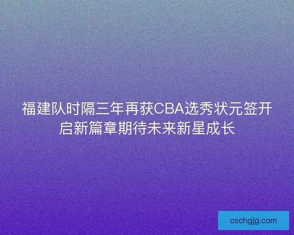 福建队时隔三年再获CBA选秀状元签开启新篇章期待未来新星成长