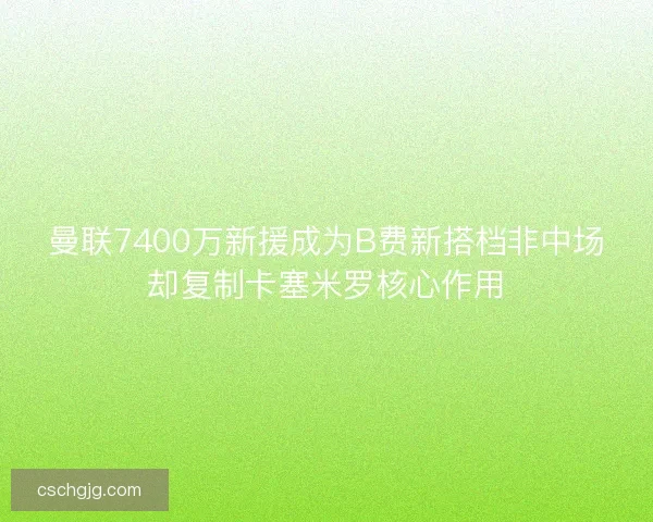 曼联7400万新援成为B费新搭档非中场却复制卡塞米罗核心作用